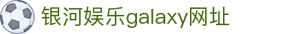 中国·银河集团(galaxy)有限公司-官方网站